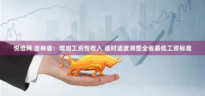 悦倍网 吉林省：增加工资性收入 适时适度调整全省最低工资标准
