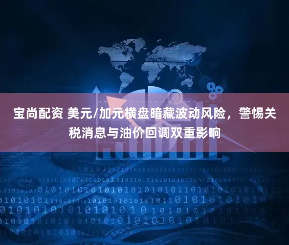 宝尚配资 美元/加元横盘暗藏波动风险，警惕关税消息与油价回调双重影响