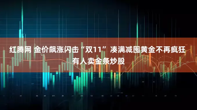 红腾网 金价飙涨闪击“双11” 凑满减囤黄金不再疯狂 有人卖金条炒股