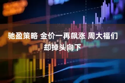 驰盈策略 金价一再飙涨 周大福们却掉头向下