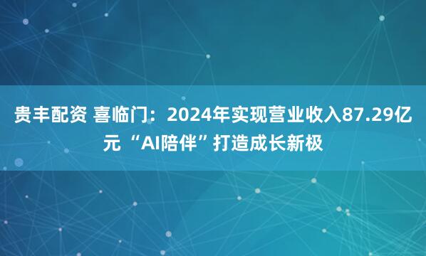 贵丰配资 喜临门：2024年实现营业收入87.29亿元 “AI陪伴”打造成长新极