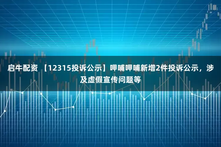 启牛配资 【12315投诉公示】呷哺呷哺新增2件投诉公示，涉及虚假宣传问题等