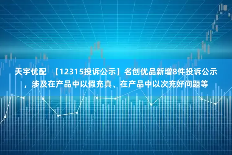 天宇优配  【12315投诉公示】名创优品新增8件投诉公示，涉及在产品中以假充真、在产品中以次充好问题等