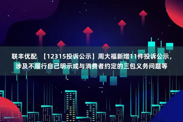 联丰优配  【12315投诉公示】周大福新增11件投诉公示，涉及不履行自己明示或与消费者约定的三包义务问题等