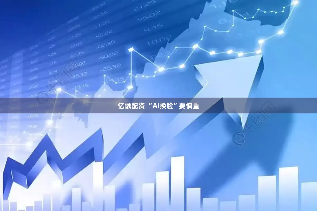 亿融配资 “AI换脸”要慎重