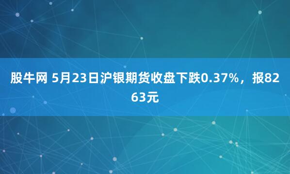股牛网 5月23日沪银期货收盘下跌0.37%，报8263元