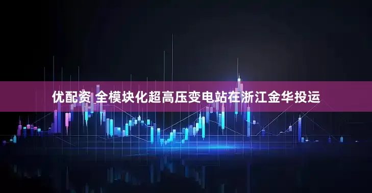 优配资 全模块化超高压变电站在浙江金华投运