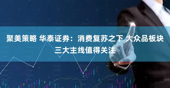 聚美策略 华泰证券：消费复苏之下 大众品板块三大主线值得关注