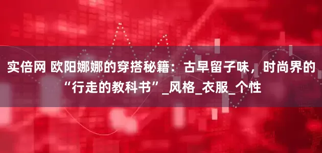 实倍网 欧阳娜娜的穿搭秘籍：古早留子味，时尚界的“行走的教科书”_风格_衣服_个性