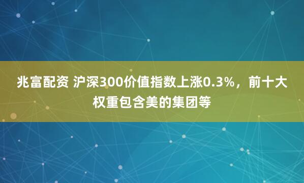 兆富配资 沪深300价值指数上涨0.3%，前十大权重包含美的集团等
