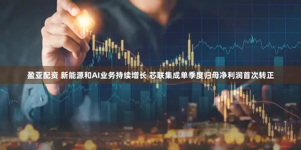 盈亚配资 新能源和AI业务持续增长 芯联集成单季度归母净利润首次转正