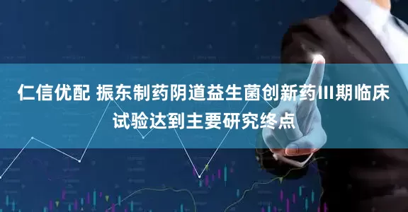 仁信优配 振东制药阴道益生菌创新药Ⅲ期临床试验达到主要研究终点