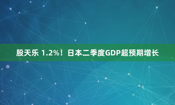 股天乐 1.2%！日本二季度GDP超预期增长