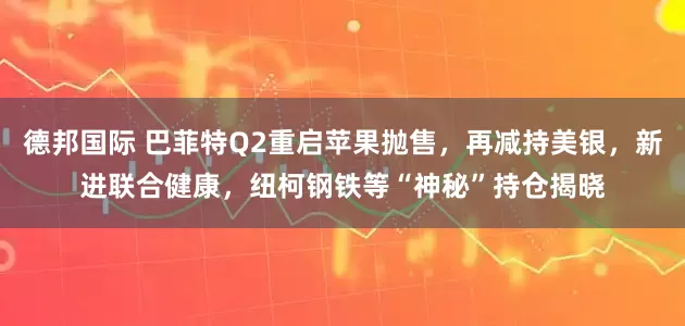 德邦国际 巴菲特Q2重启苹果抛售，再减持美银，新进联合健康，纽柯钢铁等“神秘”持仓揭晓