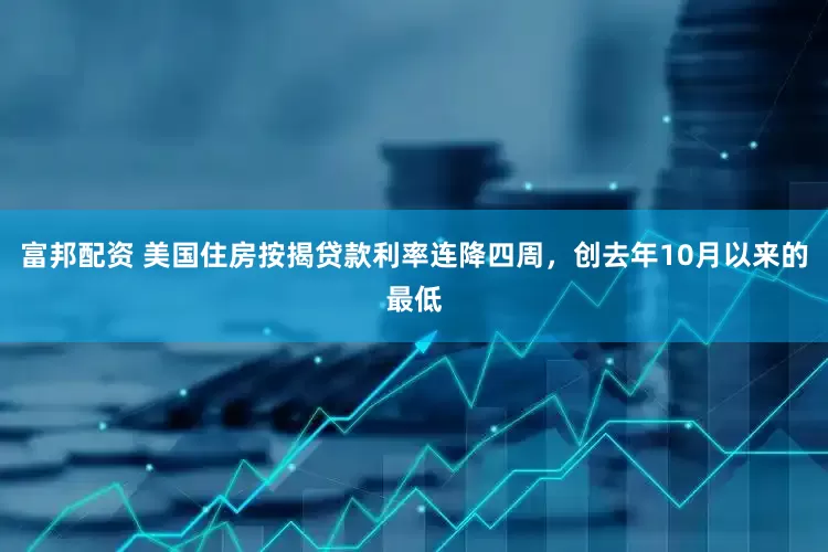富邦配资 美国住房按揭贷款利率连降四周，创去年10月以来的最低