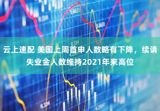 云上速配 美国上周首申人数略有下降，续请失业金人数维持2021年来高位