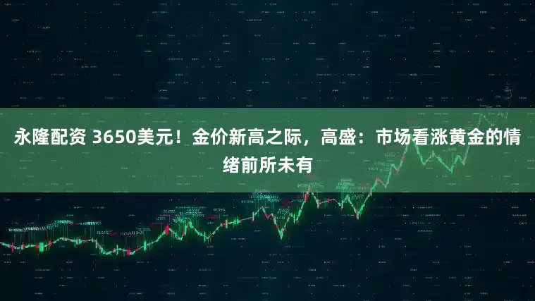 永隆配资 3650美元！金价新高之际，高盛：市场看涨黄金的情绪前所未有