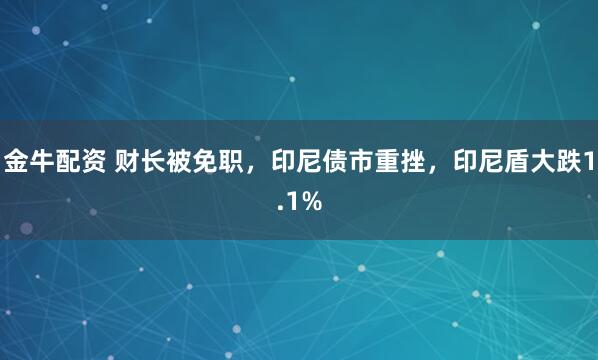 金牛配资 财长被免职，印尼债市重挫，印尼盾大跌1.1%