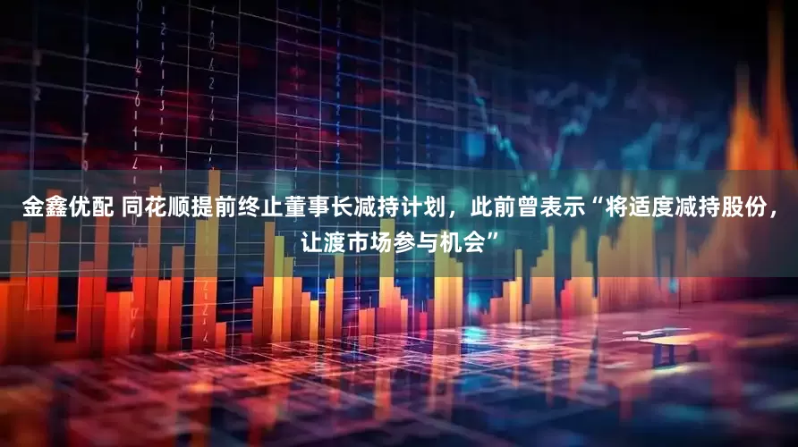 金鑫优配 同花顺提前终止董事长减持计划，此前曾表示“将适度减持股份，让渡市场参与机会”