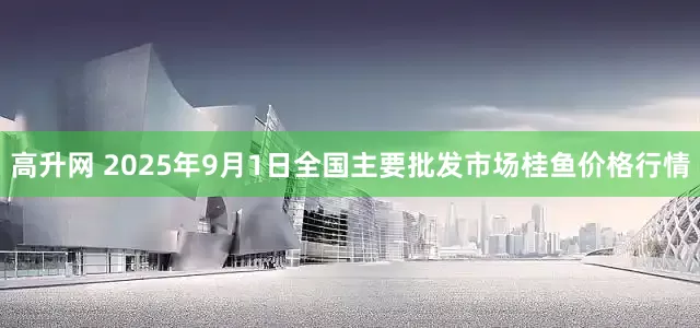 高升网 2025年9月1日全国主要批发市场桂鱼价格行情