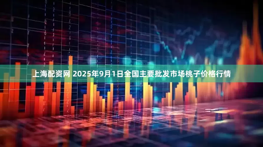 上海配资网 2025年9月1日全国主要批发市场桃子价格行情
