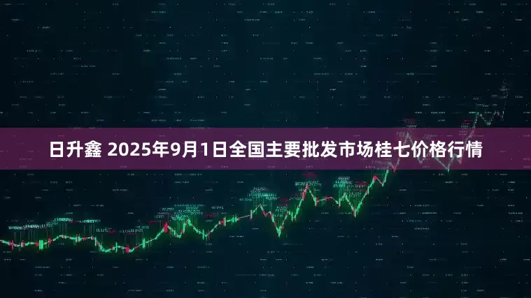 日升鑫 2025年9月1日全国主要批发市场桂七价格行情