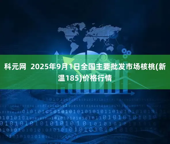 科元网  2025年9月1日全国主要批发市场核桃(新温185)价格行情