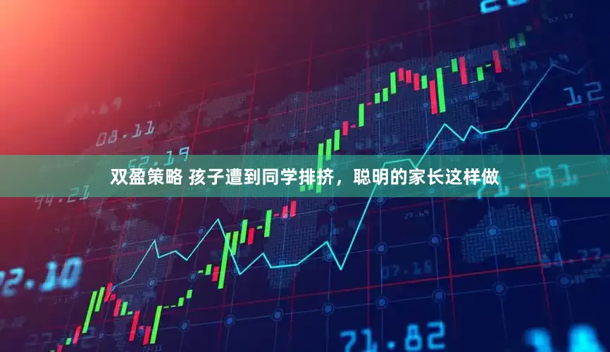 双盈策略 孩子遭到同学排挤，聪明的家长这样做