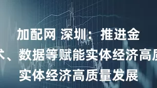 加配网 深圳：推进金融、技术、数据等赋能实体经济高质量发展