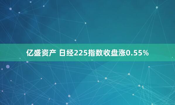 亿盛资产 日经225指数收盘涨0.55%