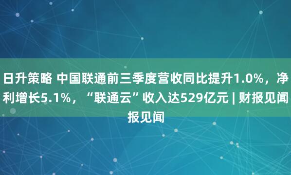 日升策略 中国联通前三季度营收同比提升1.0%，净利增长5.1%，“联通云”收入达529亿元 | 财报见闻