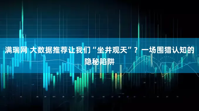 满瑞网 大数据推荐让我们“坐井观天”？一场围猎认知的隐秘陷阱