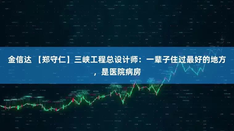 金信达 【郑守仁】三峡工程总设计师：一辈子住过最好的地方，是医院病房