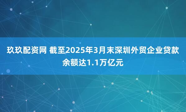玖玖配资网 截至2025年3月末深圳外贸企业贷款余额达1.1万亿元