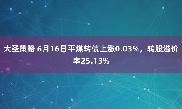 大圣策略 6月16日平煤转债上涨0.03%，转股溢价率25.13%