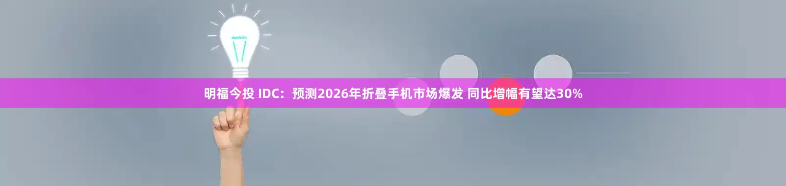 明福今投 IDC：预测2026年折叠手机市场爆发 同比增幅有望达30%