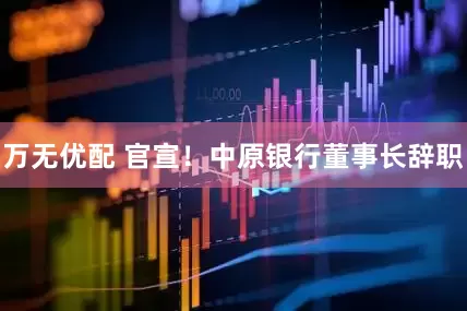 万无优配 官宣！中原银行董事长辞职