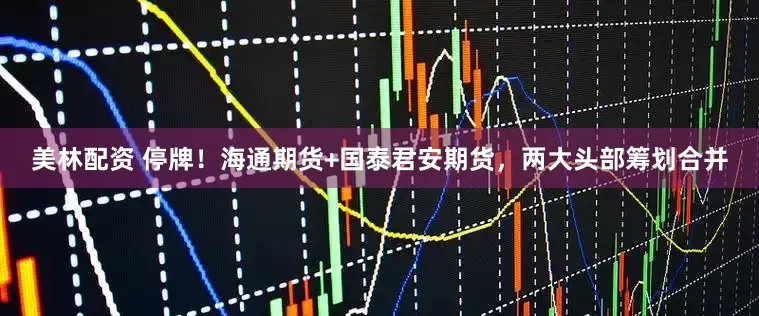 美林配资 停牌！海通期货+国泰君安期货，两大头部筹划合并