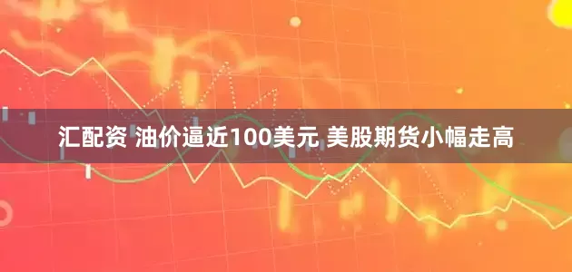 汇配资 油价逼近100美元 美股期货小幅走高