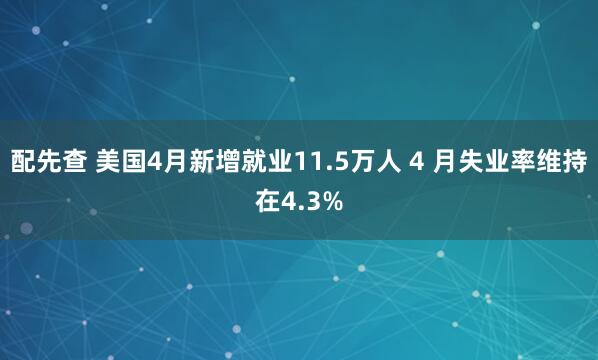 配先查 美国4月新增就业11.5万人 4 月失业率维持在4.3%