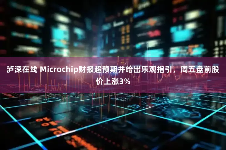 泸深在线 Microchip财报超预期并给出乐观指引，周五盘前股价上涨3%